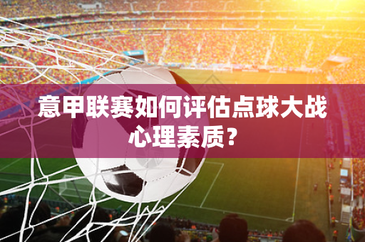 意甲联赛如何评估点球大战心理素质？