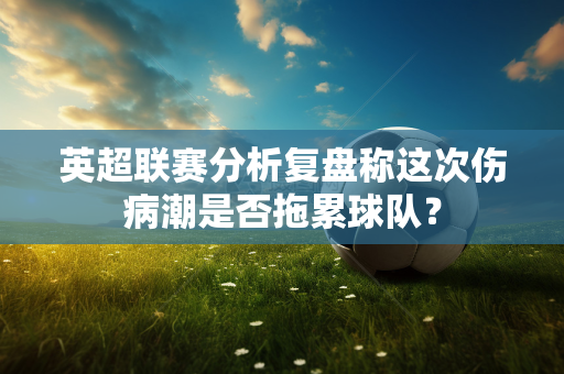 英超联赛分析复盘称这次伤病潮是否拖累球队?-第1张图片-体育赛事解析网-新浪体育网 英超联赛分析复盘称这次伤病潮是否拖累球队?-第1张图片-体育赛事解析网-新浪体育网