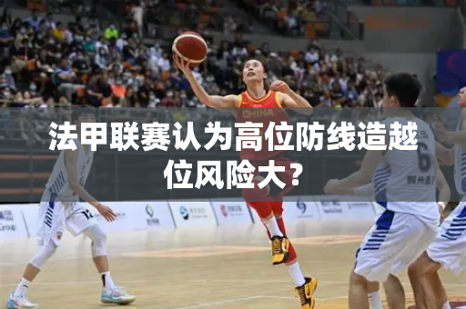 法甲联赛认为高位防线造越位风险大？