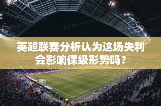 英超联赛分析认为这场失利会影响保级形势吗?-第1张图片-体育赛事解析网-新浪体育网 英超联赛分析认为这场失利会影响保级形势吗?-第1张图片-体育赛事解析网-新浪体育网