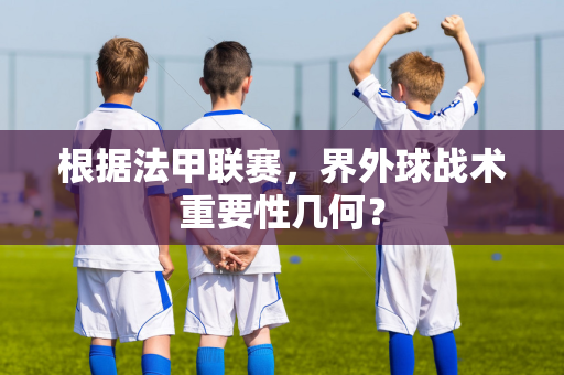 根据法甲联赛，界外球战术重要性几何？