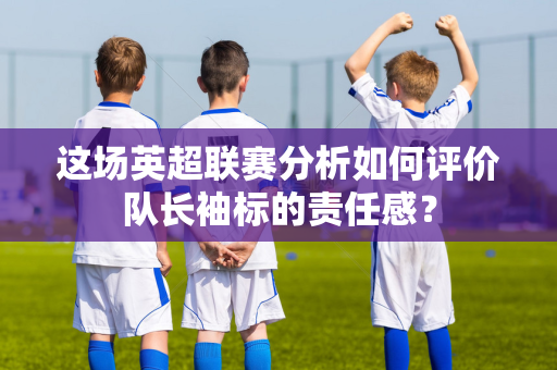 这场英超联赛分析如何评价队长袖标的责任感？-第1张图片-体育赛事解析网-新浪体育网