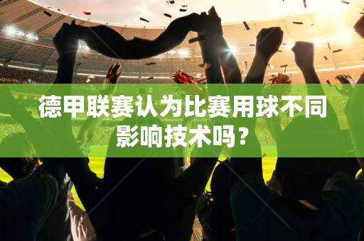 德甲联赛认为比赛用球不同影响技术吗？