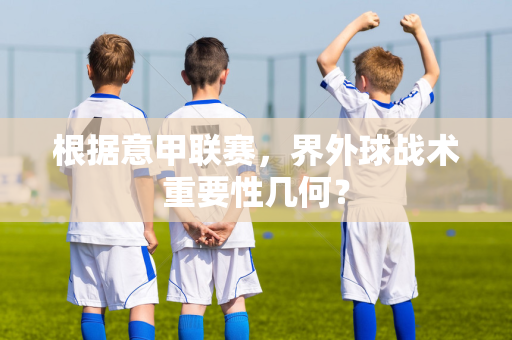 根据意甲联赛，界外球战术重要性几何？
