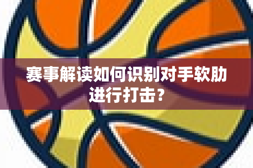 赛事解读如何识别对手软肋进行打击？
