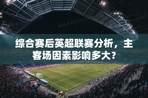 综合赛后英超联赛分析,主客场因素影响多大?-第1张图片-体育赛事解析网-新浪体育网 综合赛后英超联赛分析,主客场因素影响多大?-第1张图片-体育赛事解析网-新浪体育网