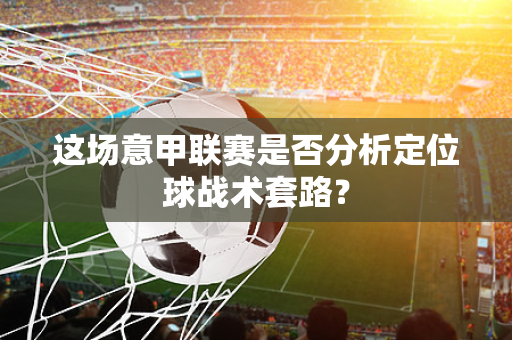 这场意甲联赛是否分析定位球战术套路？