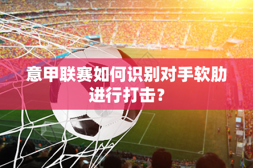 意甲联赛如何识别对手软肋进行打击？