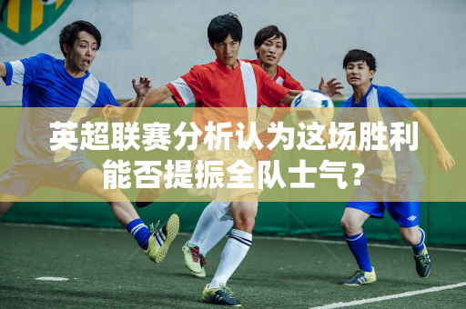 英超联赛分析认为这场胜利能否提振全队士气?-第1张图片-体育赛事解析网-新浪体育网 英超联赛分析认为这场胜利能否提振全队士气?-第1张图片-体育赛事解析网-新浪体育网