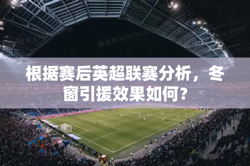 根据赛后英超联赛分析，冬窗引援效果如何？-第1张图片-体育赛事解析网-新浪体育网