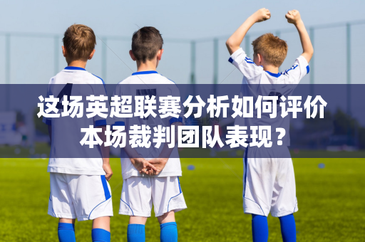 这场英超联赛分析如何评价本场裁判团队表现?-第1张图片-体育赛事解析网-新浪体育网 这场英超联赛分析如何评价本场裁判团队表现?-第1张图片-体育赛事解析网-新浪体育网