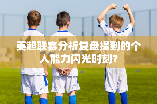 英超联赛分析复盘提到的个人能力闪光时刻?-第1张图片-体育赛事解析网-新浪体育网 英超联赛分析复盘提到的个人能力闪光时刻?-第1张图片-体育赛事解析网-新浪体育网