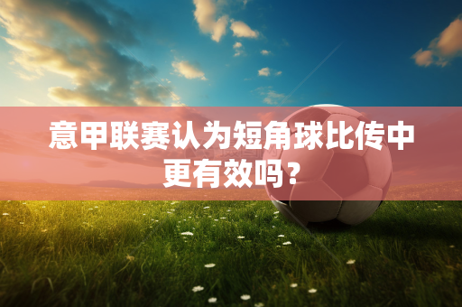 意甲联赛认为短角球比传中更有效吗？