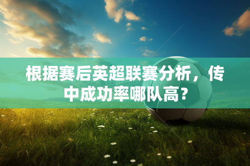 根据赛后英超联赛分析,传中成功率哪队高?-第1张图片-体育赛事解析网-新浪体育网 根据赛后英超联赛分析,传中成功率哪队高?-第1张图片-体育赛事解析网-新浪体育网
