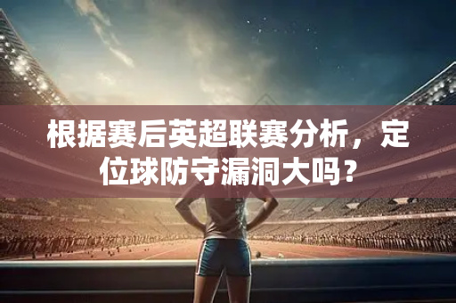 根据赛后英超联赛分析,定位球防守漏洞大吗?-第1张图片-体育赛事解析网-新浪体育网 根据赛后英超联赛分析,定位球防守漏洞大吗?-第1张图片-体育赛事解析网-新浪体育网