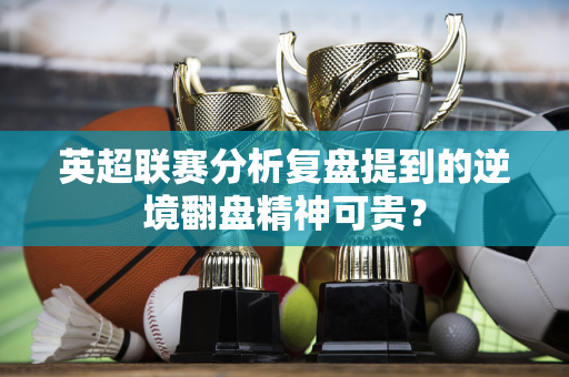 英超联赛分析复盘提到的逆境翻盘精神可贵?-第1张图片-体育赛事解析网-新浪体育网 英超联赛分析复盘提到的逆境翻盘精神可贵?-第1张图片-体育赛事解析网-新浪体育网