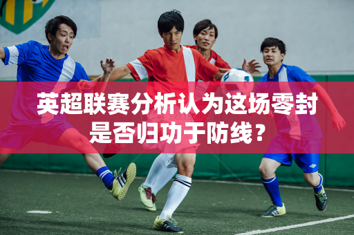 英超联赛分析认为这场零封是否归功于防线?-第1张图片-体育赛事解析网-新浪体育网 英超联赛分析认为这场零封是否归功于防线?-第1张图片-体育赛事解析网-新浪体育网