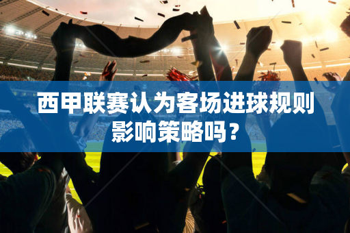 西甲联赛认为客场进球规则影响策略吗？