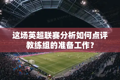 这场英超联赛分析如何点评教练组的准备工作?-第1张图片-体育赛事解析网-新浪体育网 这场英超联赛分析如何点评教练组的准备工作?-第1张图片-体育赛事解析网-新浪体育网