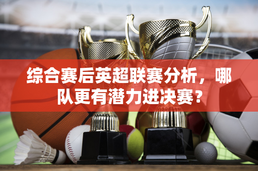 综合赛后英超联赛分析,哪队更有潜力进决赛?-第1张图片-体育赛事解析网-新浪体育网 综合赛后英超联赛分析,哪队更有潜力进决赛?-第1张图片-体育赛事解析网-新浪体育网
