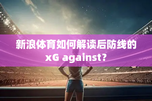 新浪体育如何解读后防线的xG against？