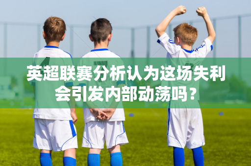 英超联赛分析认为这场失利会引发内部动荡吗?-第1张图片-体育赛事解析网-新浪体育网 英超联赛分析认为这场失利会引发内部动荡吗?-第1张图片-体育赛事解析网-新浪体育网