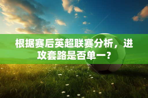 根据赛后英超联赛分析,进攻套路是否单一?-第1张图片-体育赛事解析网-新浪体育网 根据赛后英超联赛分析,进攻套路是否单一?-第1张图片-体育赛事解析网-新浪体育网