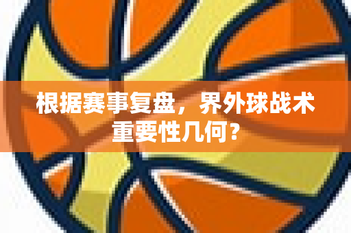 根据赛事复盘，界外球战术重要性几何？