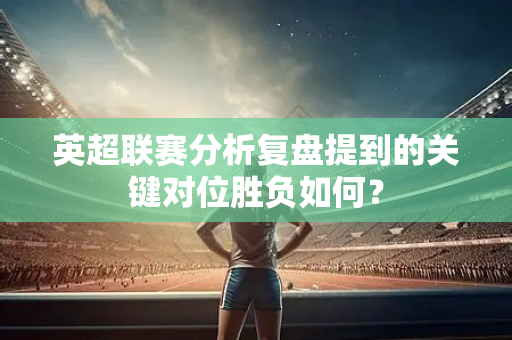 英超联赛分析复盘提到的关键对位胜负如何?-第1张图片-体育赛事解析网-新浪体育网 英超联赛分析复盘提到的关键对位胜负如何?-第1张图片-体育赛事解析网-新浪体育网