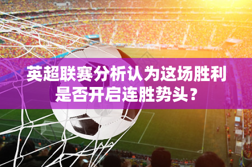 英超联赛分析认为这场胜利是否开启连胜势头?-第1张图片-体育赛事解析网-新浪体育网 英超联赛分析认为这场胜利是否开启连胜势头?-第1张图片-体育赛事解析网-新浪体育网