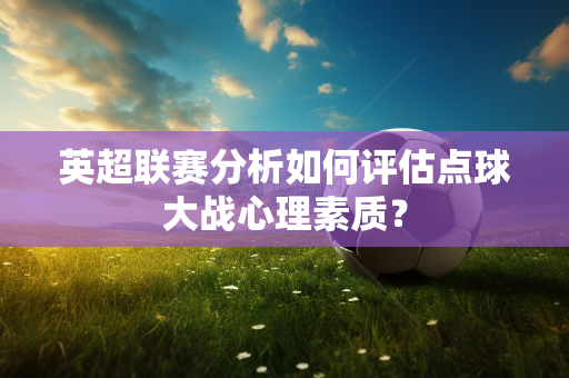 英超联赛分析如何评估点球大战心理素质？