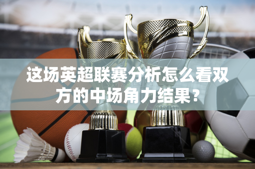 这场英超联赛分析怎么看双方的中场角力结果?-第1张图片-体育赛事解析网-新浪体育网 这场英超联赛分析怎么看双方的中场角力结果?-第1张图片-体育赛事解析网-新浪体育网