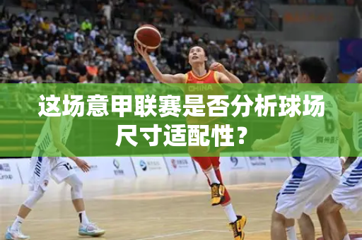这场意甲联赛是否分析球场尺寸适配性？