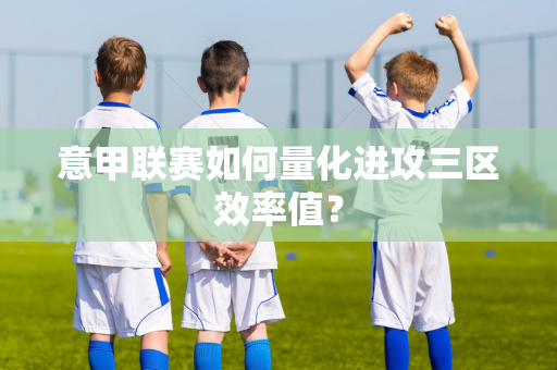 意甲联赛如何量化进攻三区效率值？