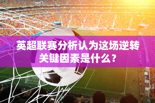 英超联赛分析认为这场逆转关键因素是什么?-第1张图片-体育赛事解析网-新浪体育网 英超联赛分析认为这场逆转关键因素是什么?-第1张图片-体育赛事解析网-新浪体育网
