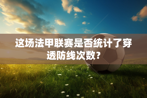 这场法甲联赛是否统计了穿透防线次数？