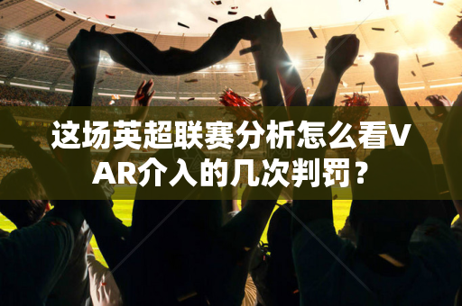 这场英超联赛分析怎么看VAR介入的几次判罚?-第1张图片-体育赛事解析网-新浪体育网 这场英超联赛分析怎么看VAR介入的几次判罚?-第1张图片-体育赛事解析网-新浪体育网