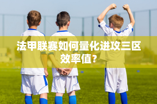 法甲联赛如何量化进攻三区效率值？