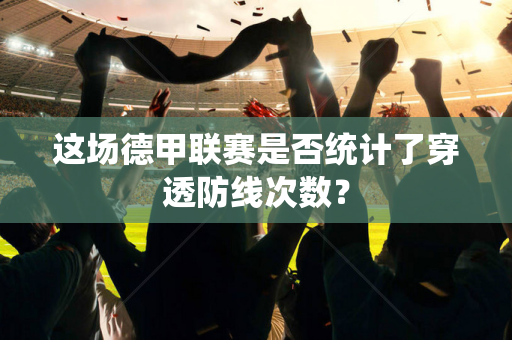 这场德甲联赛是否统计了穿透防线次数？