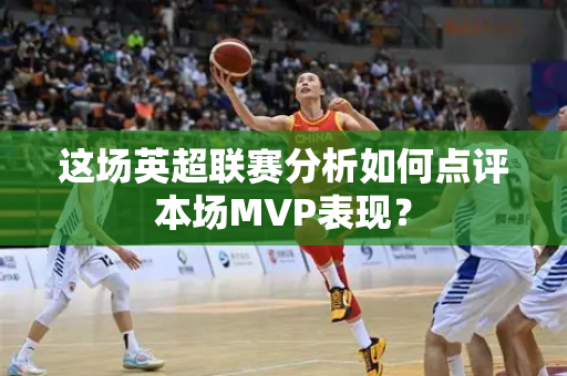 这场英超联赛分析如何点评本场MVP表现?-第1张图片-体育赛事解析网-新浪体育网 这场英超联赛分析如何点评本场MVP表现?-第1张图片-体育赛事解析网-新浪体育网