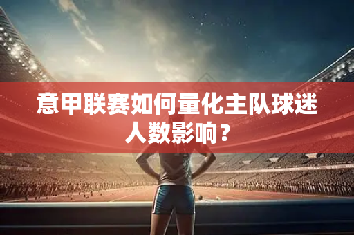 意甲联赛如何量化主队球迷人数影响？