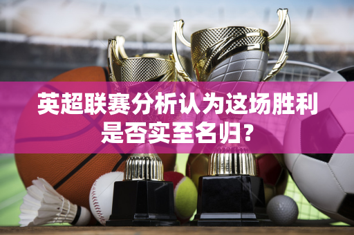 英超联赛分析认为这场胜利是否实至名归？-第1张图片-体育赛事解析网-新浪体育网