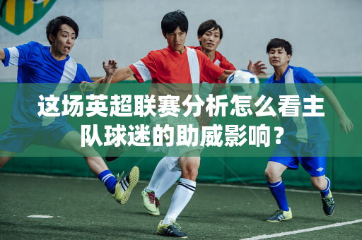 这场英超联赛分析怎么看主队球迷的助威影响?-第1张图片-体育赛事解析网-新浪体育网 这场英超联赛分析怎么看主队球迷的助威影响?-第1张图片-体育赛事解析网-新浪体育网