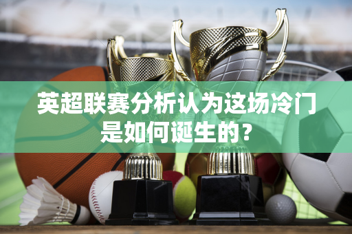 英超联赛分析认为这场冷门是如何诞生的?-第1张图片-体育赛事解析网-新浪体育网 英超联赛分析认为这场冷门是如何诞生的?-第1张图片-体育赛事解析网-新浪体育网