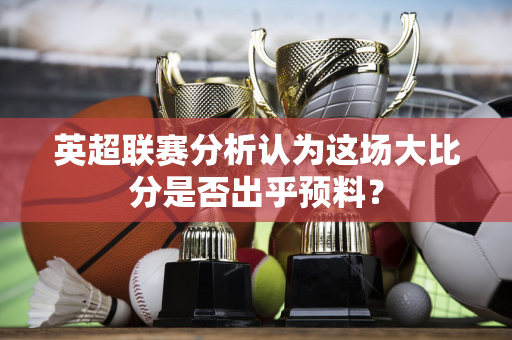 英超联赛分析认为这场大比分是否出乎预料?-第1张图片-体育赛事解析网-新浪体育网 英超联赛分析认为这场大比分是否出乎预料?-第1张图片-体育赛事解析网-新浪体育网