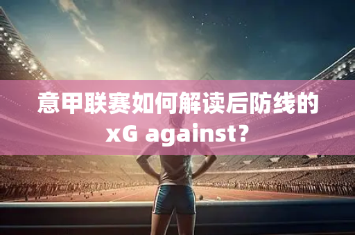意甲联赛如何解读后防线的xG against？