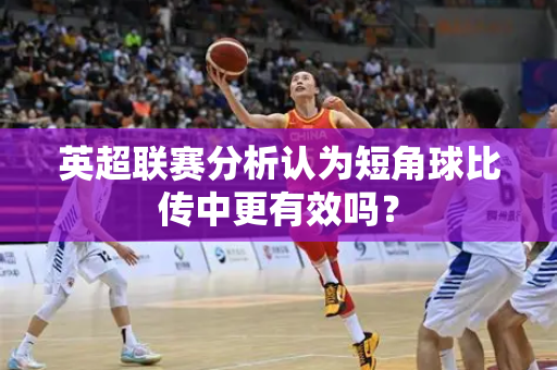 英超联赛分析认为短角球比传中更有效吗？