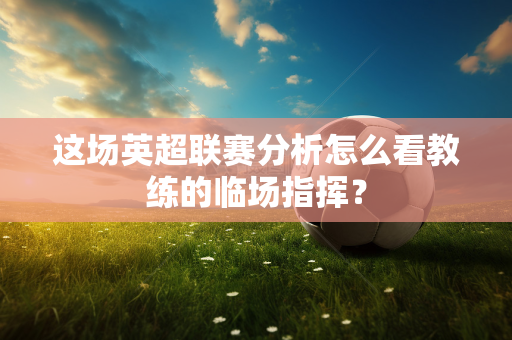 这场英超联赛分析怎么看教练的临场指挥？-第1张图片-体育赛事解析网-新浪体育网