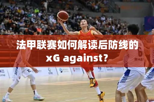 法甲联赛如何解读后防线的xG against？