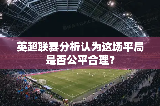 英超联赛分析认为这场平局是否公平合理?-第1张图片-体育赛事解析网-新浪体育网 英超联赛分析认为这场平局是否公平合理?-第1张图片-体育赛事解析网-新浪体育网